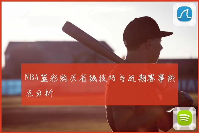 NBA篮彩购买省钱技巧与近期赛事热点分析
