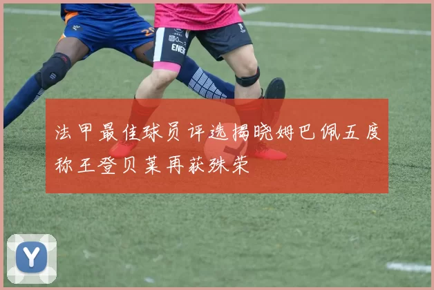 法甲最佳球员评选揭晓姆巴佩五度称王登贝莱再获殊荣