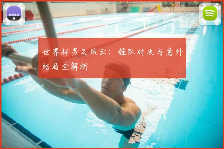 世界杯男足风云:强队对决与意外结局全解析